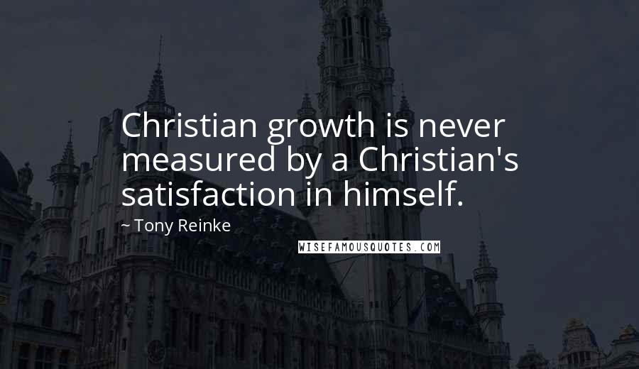 Tony Reinke Quotes: Christian growth is never measured by a Christian's satisfaction in himself.