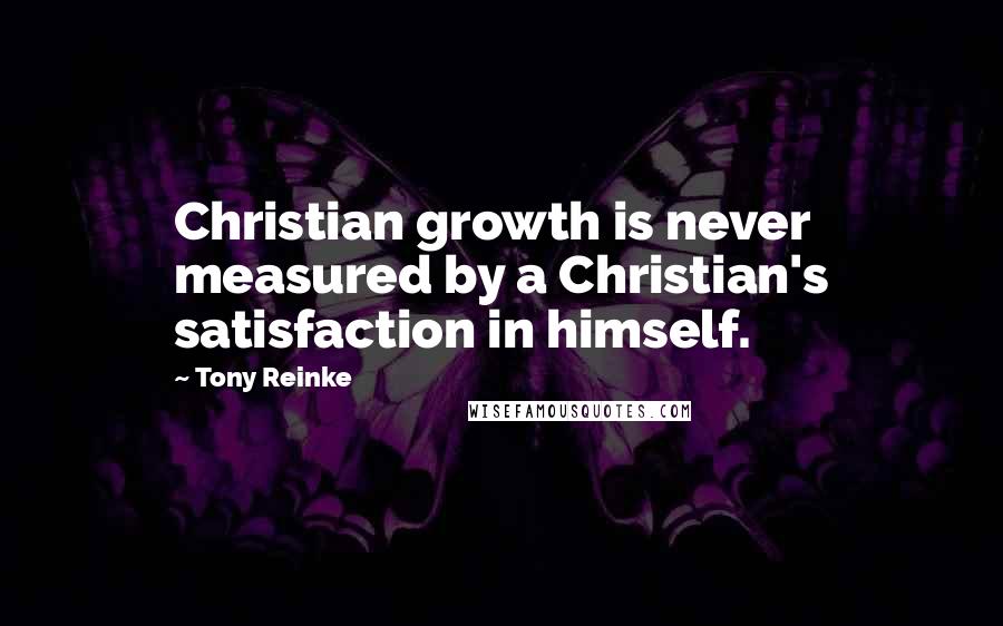 Tony Reinke Quotes: Christian growth is never measured by a Christian's satisfaction in himself.