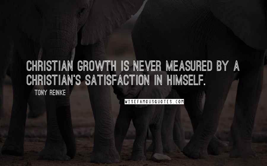 Tony Reinke Quotes: Christian growth is never measured by a Christian's satisfaction in himself.