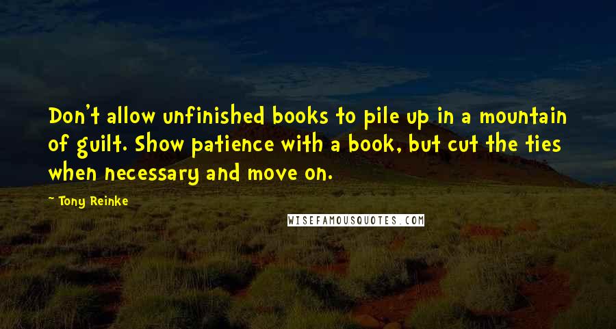 Tony Reinke Quotes: Don't allow unfinished books to pile up in a mountain of guilt. Show patience with a book, but cut the ties when necessary and move on.