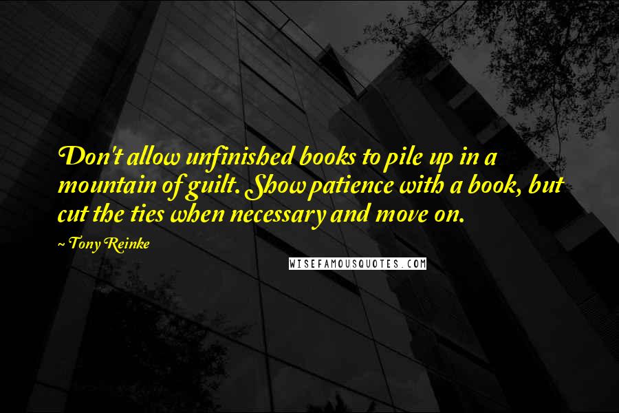 Tony Reinke Quotes: Don't allow unfinished books to pile up in a mountain of guilt. Show patience with a book, but cut the ties when necessary and move on.