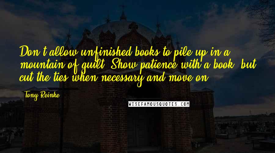 Tony Reinke Quotes: Don't allow unfinished books to pile up in a mountain of guilt. Show patience with a book, but cut the ties when necessary and move on.