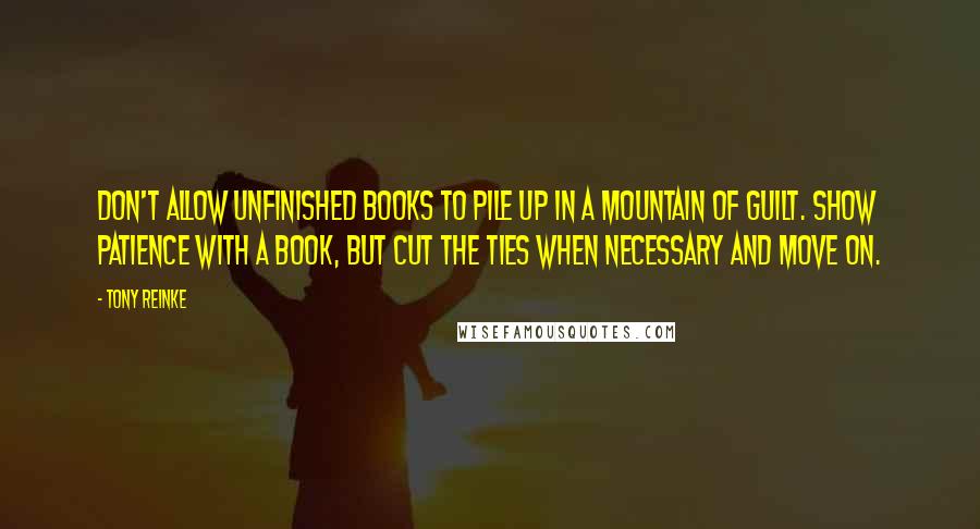 Tony Reinke Quotes: Don't allow unfinished books to pile up in a mountain of guilt. Show patience with a book, but cut the ties when necessary and move on.