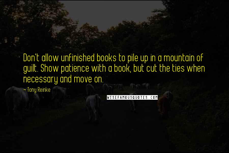 Tony Reinke Quotes: Don't allow unfinished books to pile up in a mountain of guilt. Show patience with a book, but cut the ties when necessary and move on.