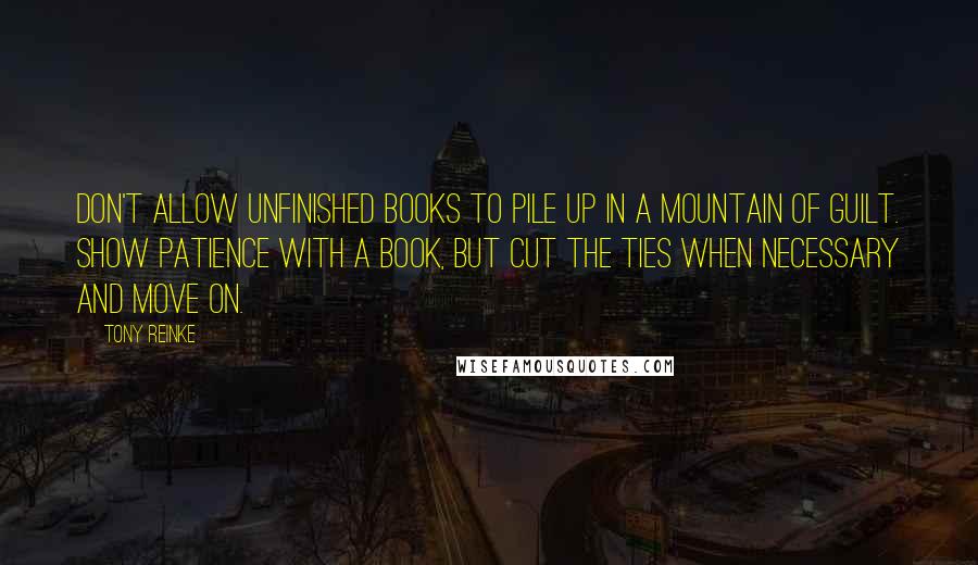 Tony Reinke Quotes: Don't allow unfinished books to pile up in a mountain of guilt. Show patience with a book, but cut the ties when necessary and move on.