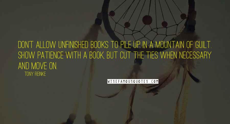 Tony Reinke Quotes: Don't allow unfinished books to pile up in a mountain of guilt. Show patience with a book, but cut the ties when necessary and move on.