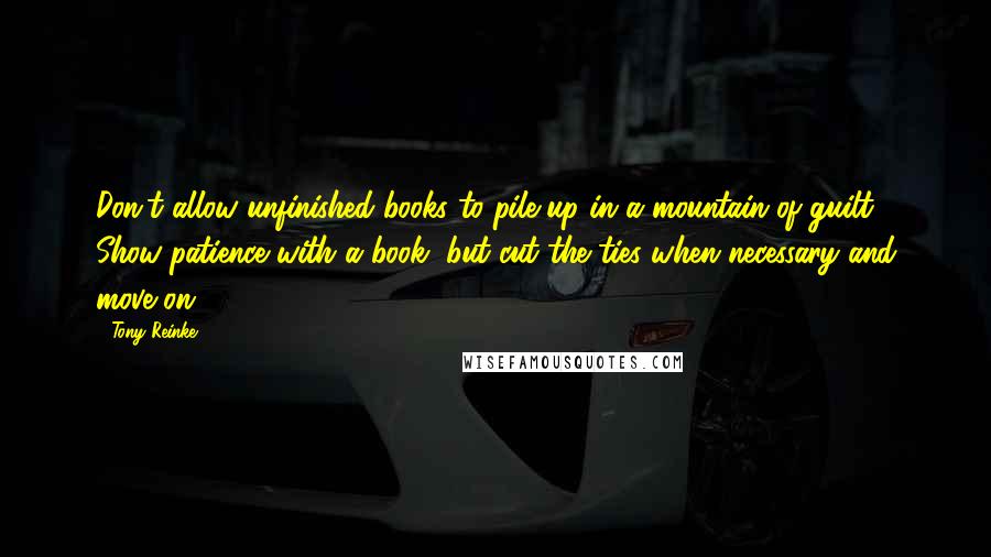 Tony Reinke Quotes: Don't allow unfinished books to pile up in a mountain of guilt. Show patience with a book, but cut the ties when necessary and move on.