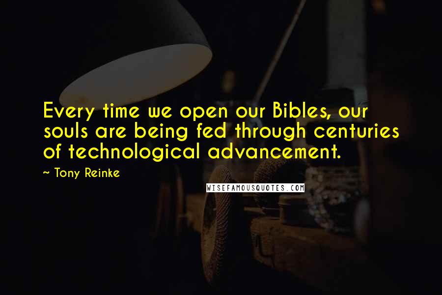 Tony Reinke Quotes: Every time we open our Bibles, our souls are being fed through centuries of technological advancement.