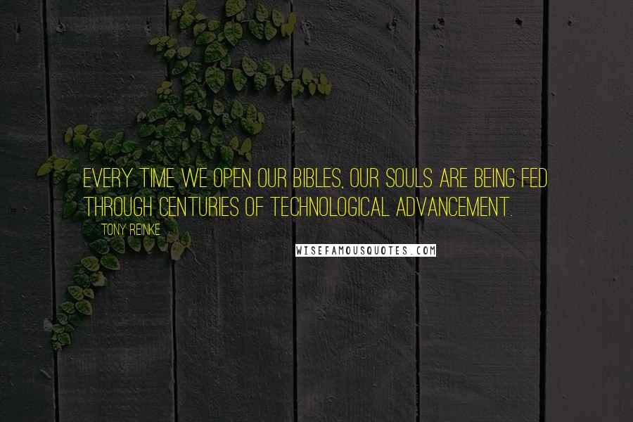 Tony Reinke Quotes: Every time we open our Bibles, our souls are being fed through centuries of technological advancement.