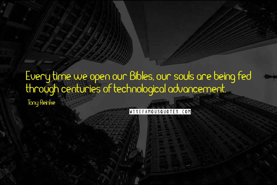 Tony Reinke Quotes: Every time we open our Bibles, our souls are being fed through centuries of technological advancement.