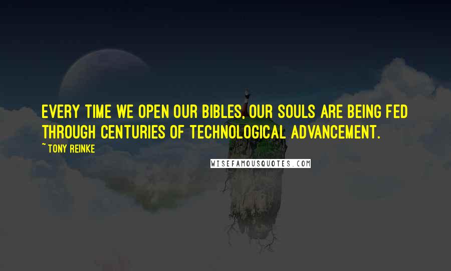 Tony Reinke Quotes: Every time we open our Bibles, our souls are being fed through centuries of technological advancement.