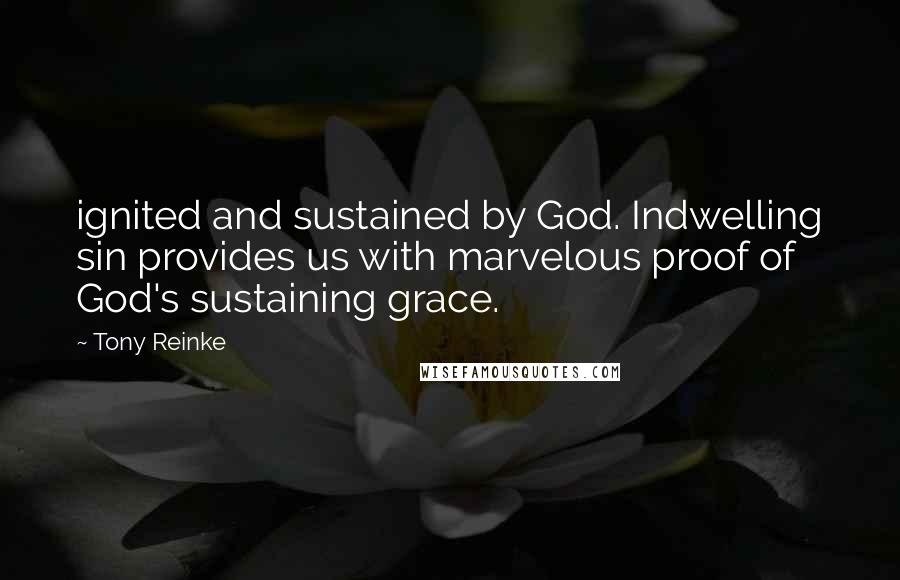 Tony Reinke Quotes: ignited and sustained by God. Indwelling sin provides us with marvelous proof of God's sustaining grace.