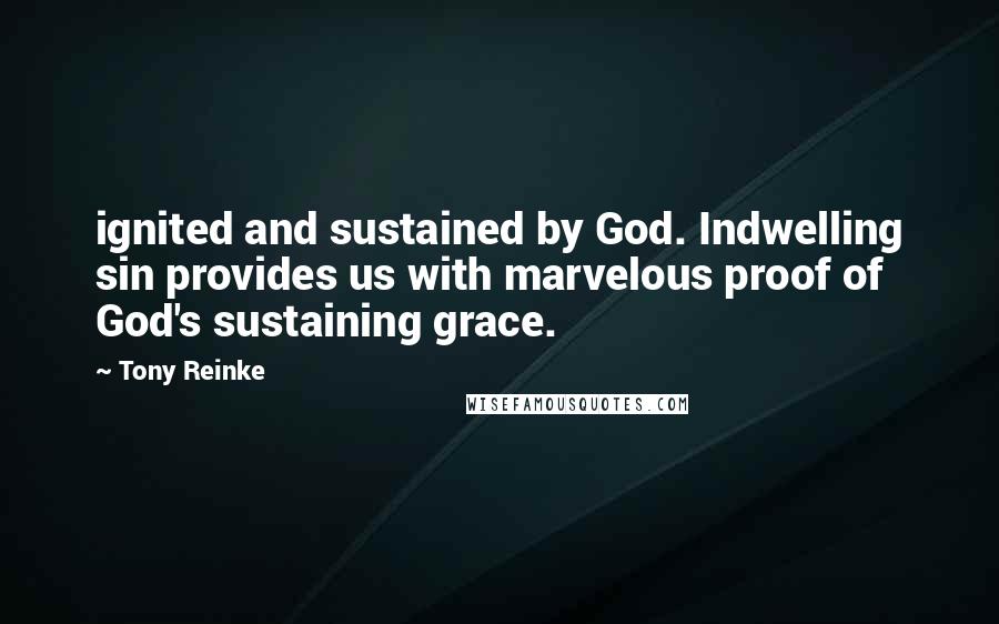 Tony Reinke Quotes: ignited and sustained by God. Indwelling sin provides us with marvelous proof of God's sustaining grace.