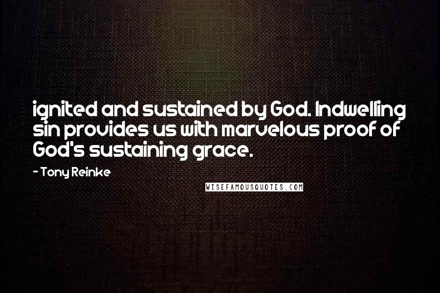 Tony Reinke Quotes: ignited and sustained by God. Indwelling sin provides us with marvelous proof of God's sustaining grace.