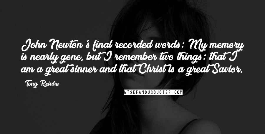 Tony Reinke Quotes: John Newton's final recorded words: My memory is nearly gone, but I remember two things: that I am a great sinner and that Christ is a great Savior.