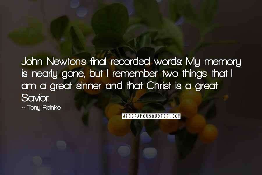 Tony Reinke Quotes: John Newton's final recorded words: My memory is nearly gone, but I remember two things: that I am a great sinner and that Christ is a great Savior.