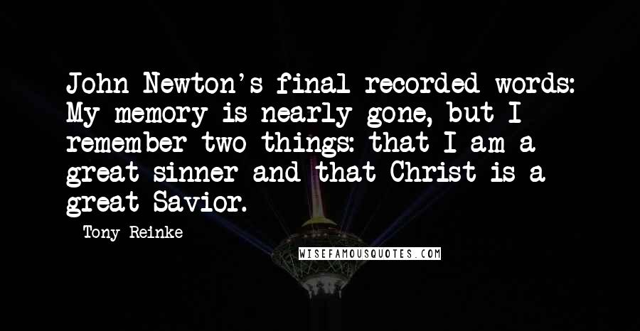 Tony Reinke Quotes: John Newton's final recorded words: My memory is nearly gone, but I remember two things: that I am a great sinner and that Christ is a great Savior.