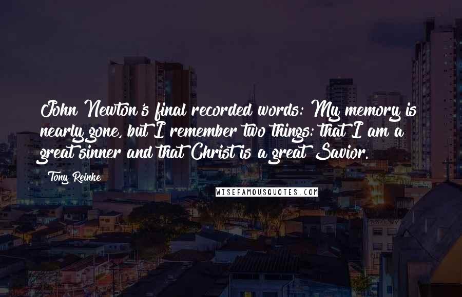 Tony Reinke Quotes: John Newton's final recorded words: My memory is nearly gone, but I remember two things: that I am a great sinner and that Christ is a great Savior.