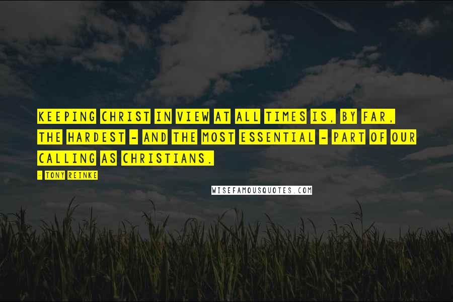 Tony Reinke Quotes: Keeping Christ in view at all times is, by far, the hardest - and the most essential - part of our calling as Christians.