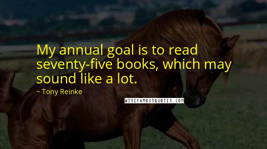 Tony Reinke Quotes: My annual goal is to read seventy-five books, which may sound like a lot.