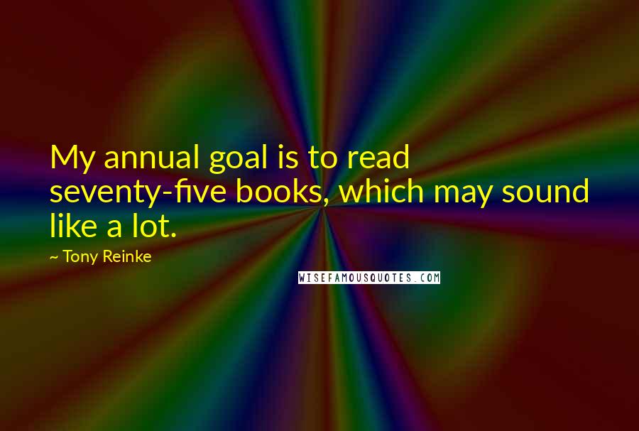 Tony Reinke Quotes: My annual goal is to read seventy-five books, which may sound like a lot.