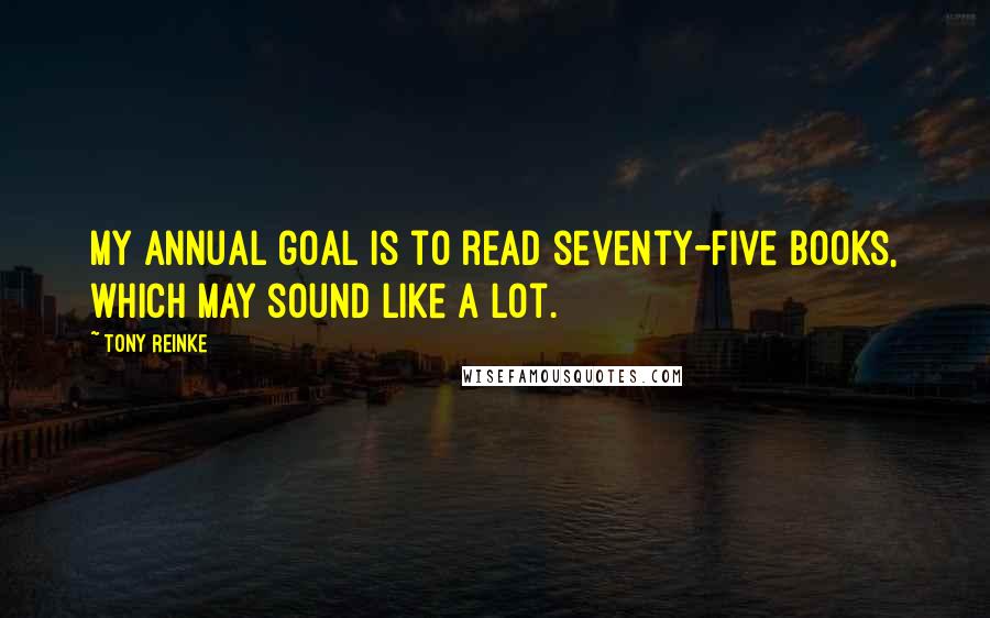 Tony Reinke Quotes: My annual goal is to read seventy-five books, which may sound like a lot.