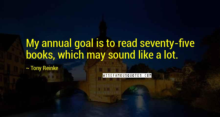 Tony Reinke Quotes: My annual goal is to read seventy-five books, which may sound like a lot.