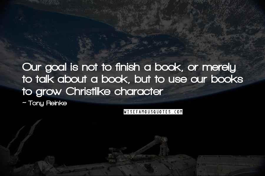 Tony Reinke Quotes: Our goal is not to finish a book, or merely to talk about a book, but to use our books to grow Christlike character