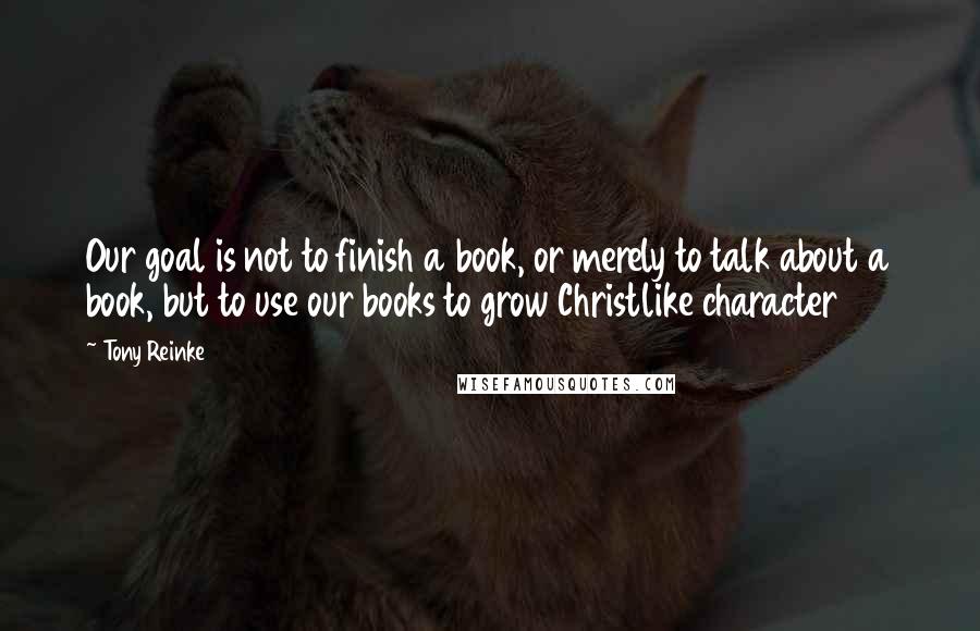 Tony Reinke Quotes: Our goal is not to finish a book, or merely to talk about a book, but to use our books to grow Christlike character