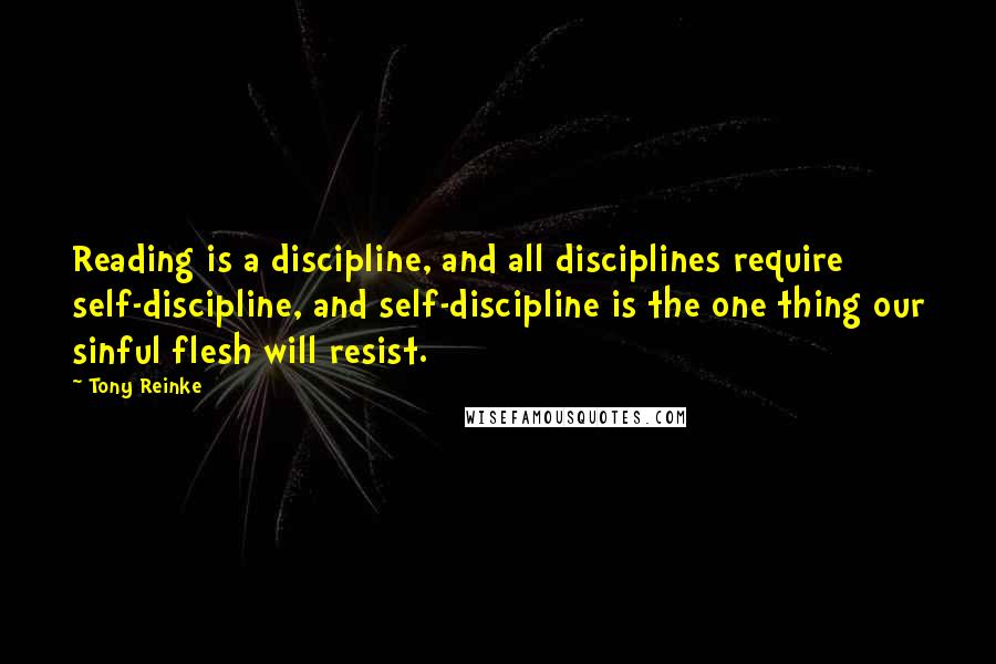 Tony Reinke Quotes: Reading is a discipline, and all disciplines require self-discipline, and self-discipline is the one thing our sinful flesh will resist.