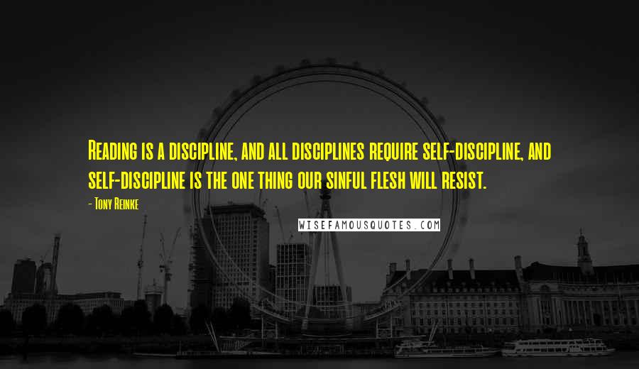 Tony Reinke Quotes: Reading is a discipline, and all disciplines require self-discipline, and self-discipline is the one thing our sinful flesh will resist.