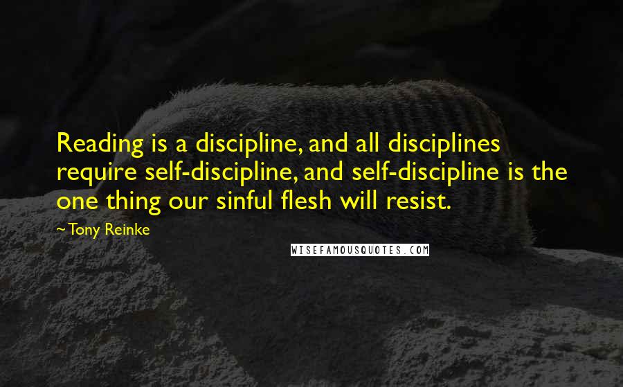 Tony Reinke Quotes: Reading is a discipline, and all disciplines require self-discipline, and self-discipline is the one thing our sinful flesh will resist.