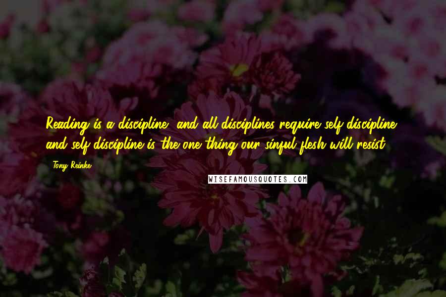 Tony Reinke Quotes: Reading is a discipline, and all disciplines require self-discipline, and self-discipline is the one thing our sinful flesh will resist.