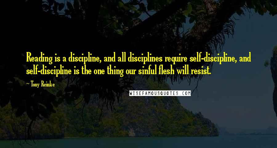 Tony Reinke Quotes: Reading is a discipline, and all disciplines require self-discipline, and self-discipline is the one thing our sinful flesh will resist.