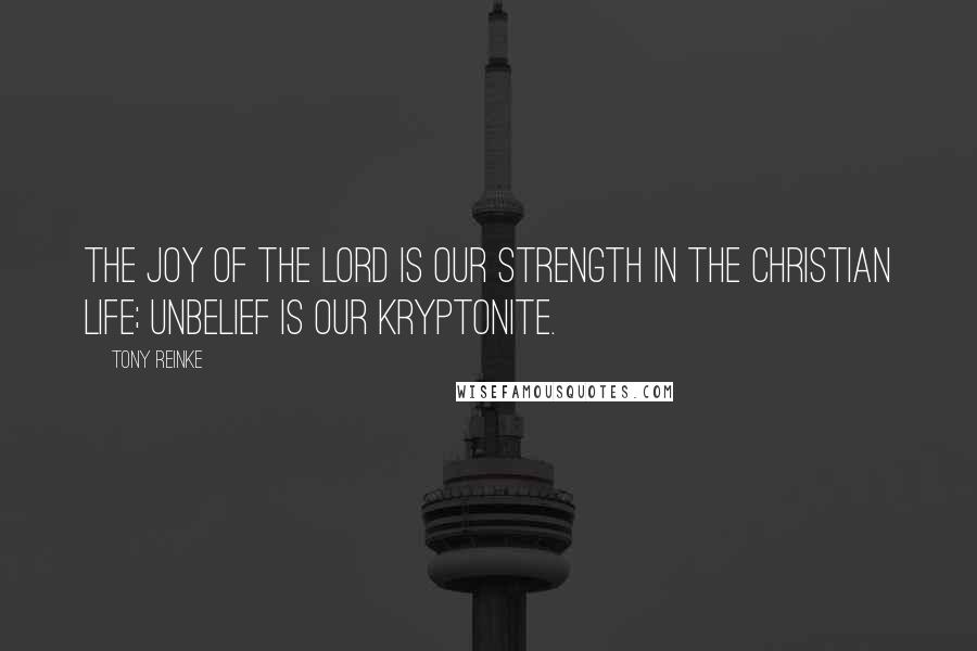 Tony Reinke Quotes: The joy of the Lord is our strength in the Christian life; unbelief is our Kryptonite.