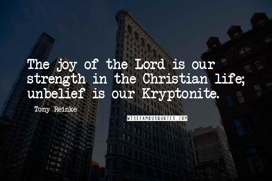 Tony Reinke Quotes: The joy of the Lord is our strength in the Christian life; unbelief is our Kryptonite.