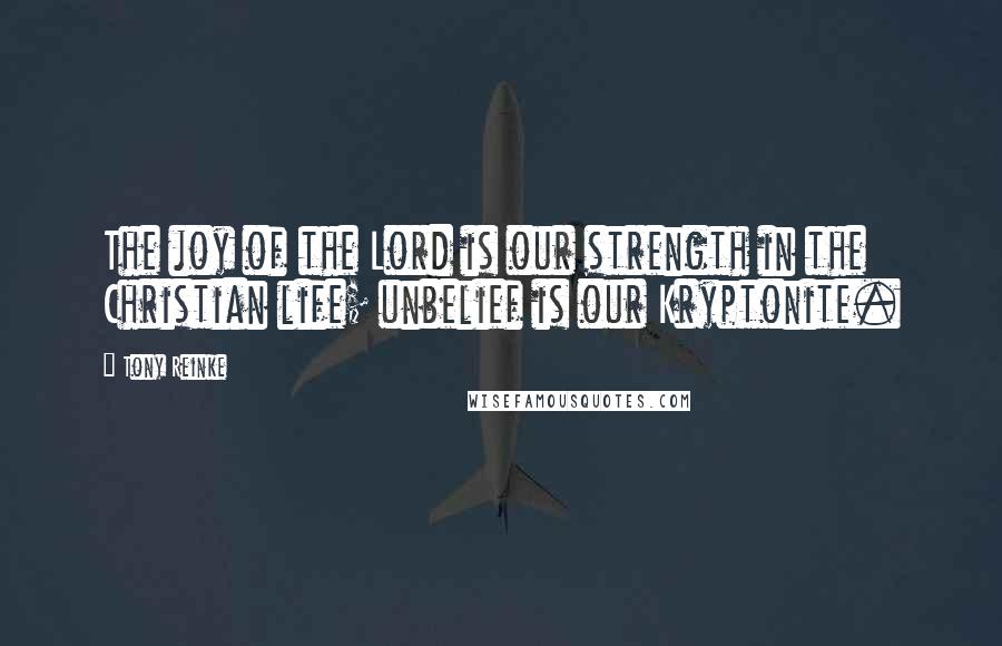 Tony Reinke Quotes: The joy of the Lord is our strength in the Christian life; unbelief is our Kryptonite.