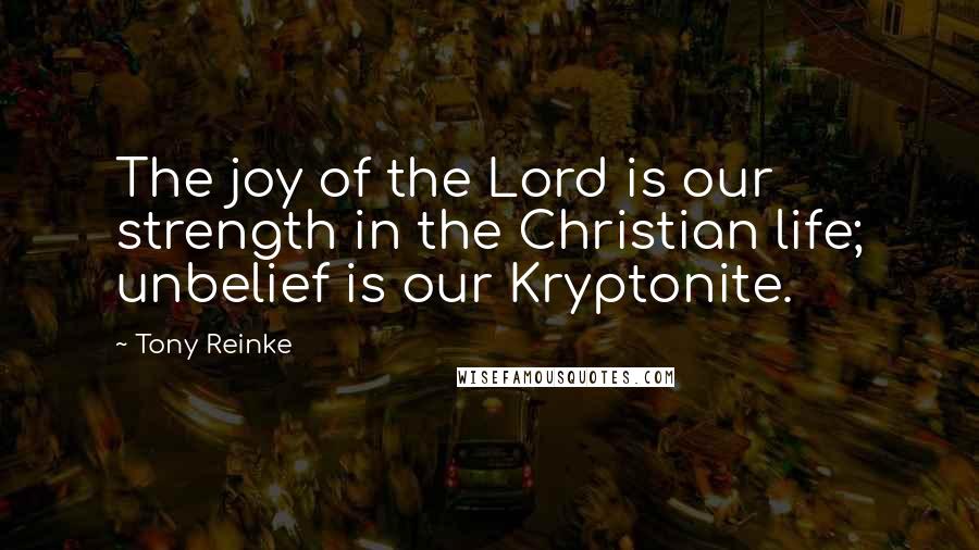 Tony Reinke Quotes: The joy of the Lord is our strength in the Christian life; unbelief is our Kryptonite.