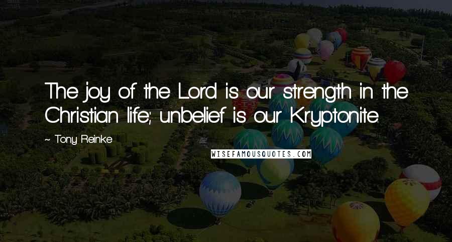 Tony Reinke Quotes: The joy of the Lord is our strength in the Christian life; unbelief is our Kryptonite.