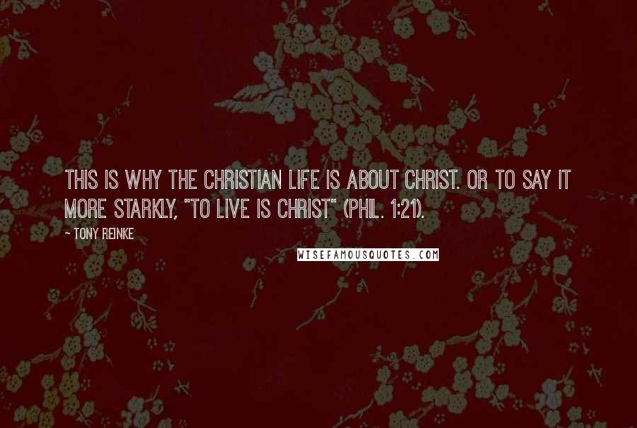 Tony Reinke Quotes: This is why the Christian life is about Christ. Or to say it more starkly, "to live is Christ" (Phil. 1:21).