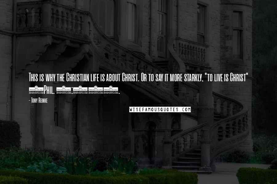 Tony Reinke Quotes: This is why the Christian life is about Christ. Or to say it more starkly, "to live is Christ" (Phil. 1:21).