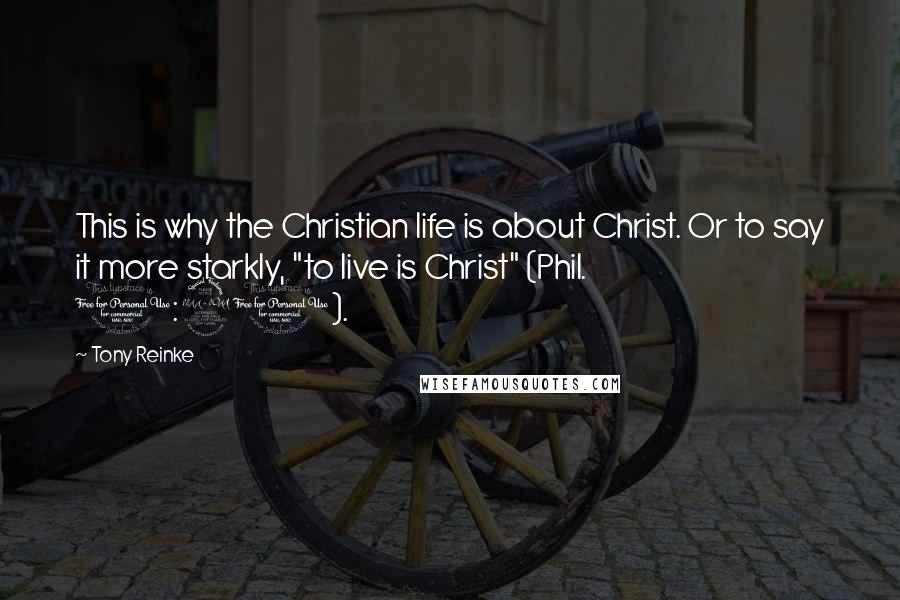 Tony Reinke Quotes: This is why the Christian life is about Christ. Or to say it more starkly, "to live is Christ" (Phil. 1:21).