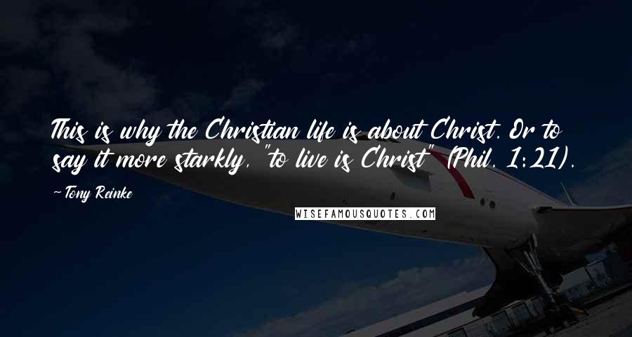 Tony Reinke Quotes: This is why the Christian life is about Christ. Or to say it more starkly, "to live is Christ" (Phil. 1:21).