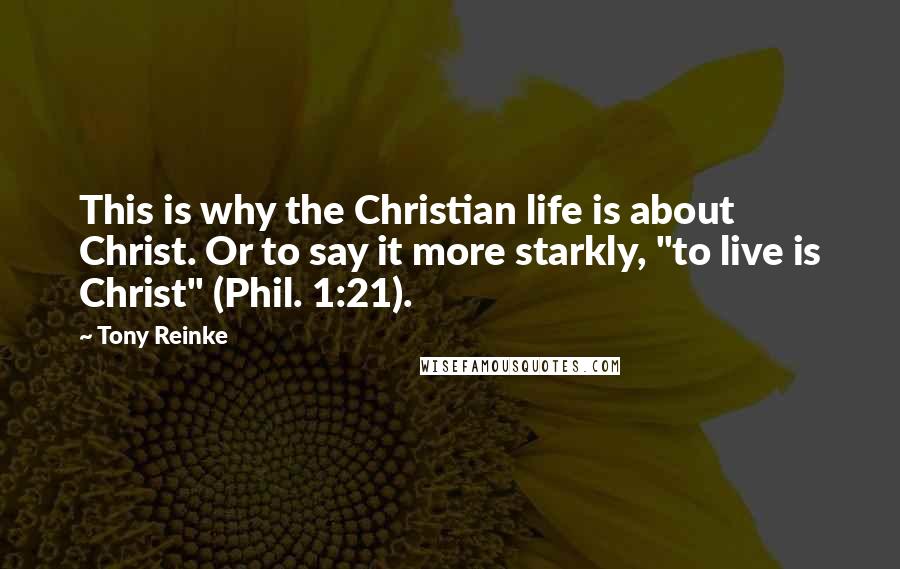 Tony Reinke Quotes: This is why the Christian life is about Christ. Or to say it more starkly, "to live is Christ" (Phil. 1:21).