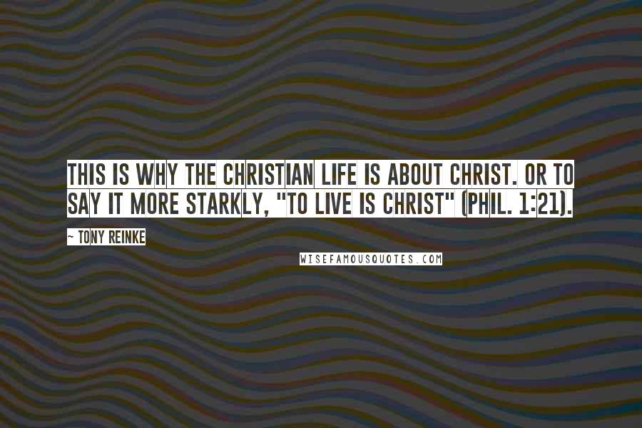 Tony Reinke Quotes: This is why the Christian life is about Christ. Or to say it more starkly, "to live is Christ" (Phil. 1:21).