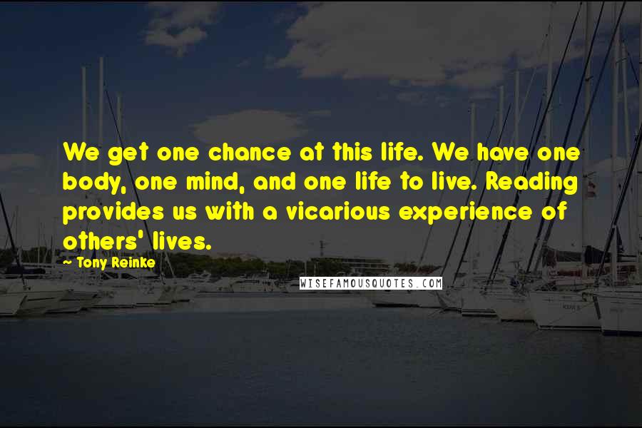 Tony Reinke Quotes: We get one chance at this life. We have one body, one mind, and one life to live. Reading provides us with a vicarious experience of others' lives.