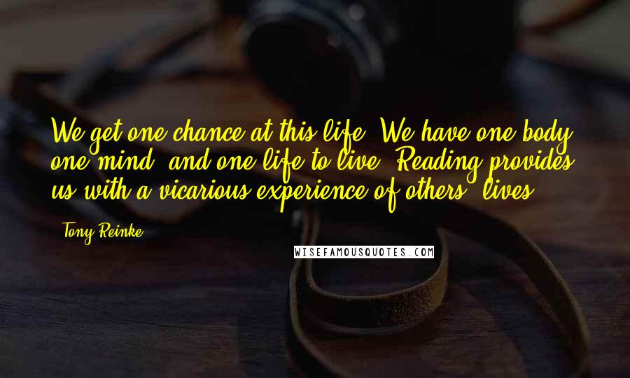 Tony Reinke Quotes: We get one chance at this life. We have one body, one mind, and one life to live. Reading provides us with a vicarious experience of others' lives.