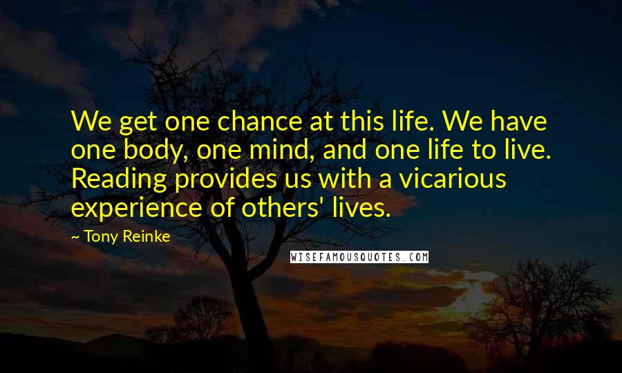 Tony Reinke Quotes: We get one chance at this life. We have one body, one mind, and one life to live. Reading provides us with a vicarious experience of others' lives.