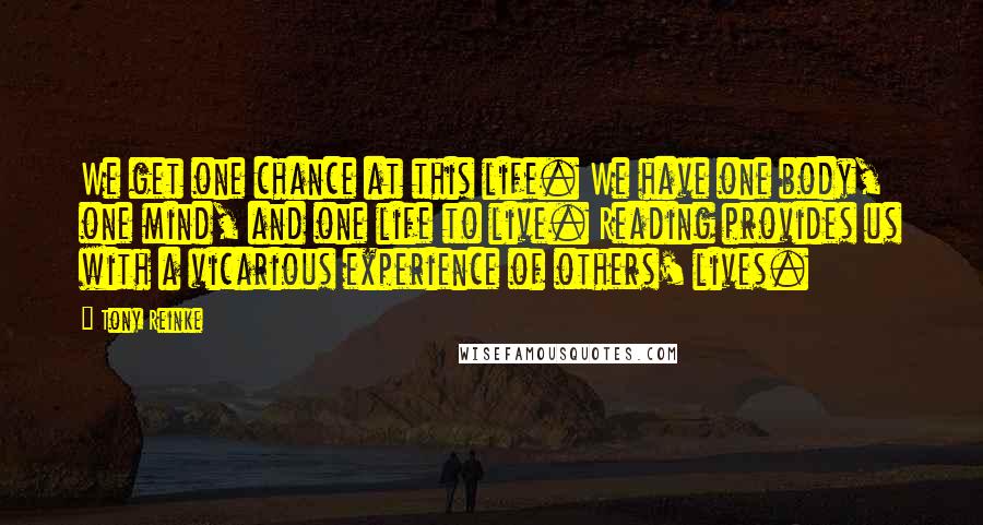 Tony Reinke Quotes: We get one chance at this life. We have one body, one mind, and one life to live. Reading provides us with a vicarious experience of others' lives.