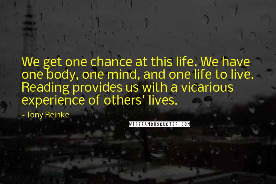 Tony Reinke Quotes: We get one chance at this life. We have one body, one mind, and one life to live. Reading provides us with a vicarious experience of others' lives.